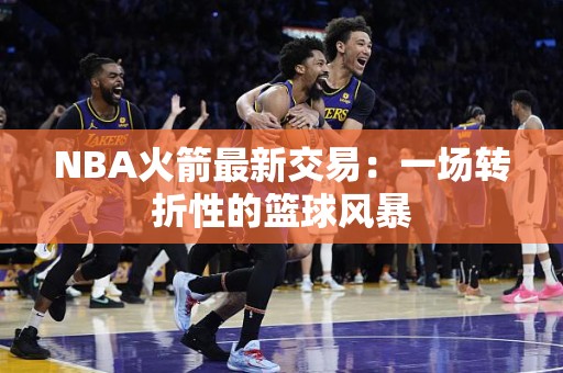 NBA火箭最新交易：一场转折性的篮球风暴