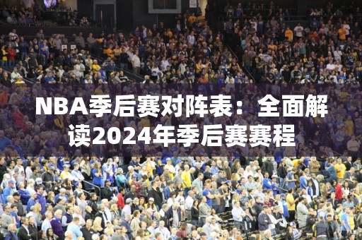 NBA季后赛对阵表：全面解读2024年季后赛赛程