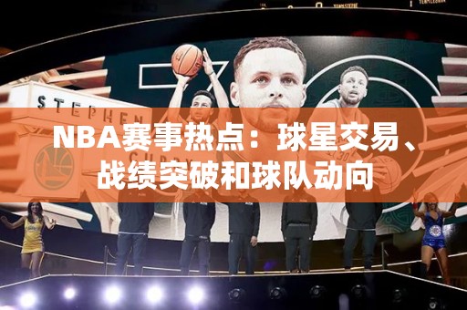 NBA赛事热点：球星交易、战绩突破和球队动向