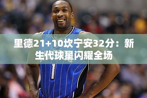 里德21+10坎宁安32分：新生代球星闪耀全场