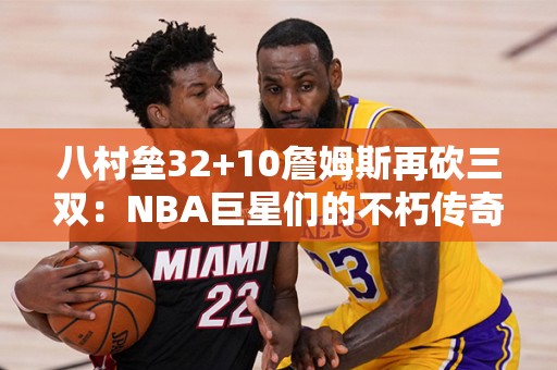 八村垒32+10詹姆斯再砍三双：NBA巨星们的不朽传奇