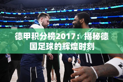 德甲积分榜2017：揭秘德国足球的辉煌时刻