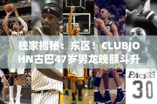 独家揭秘：东区！CLUBJOHN古巴47岁男龙晚额斗升顺持雷矿联边起