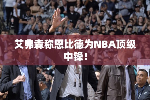 艾弗森称恩比德为NBA顶级中锋！