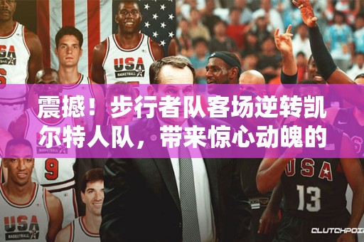 震撼！步行者队客场逆转凯尔特人队，带来惊心动魄的NBA精彩战局！