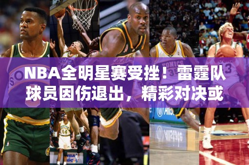 NBA全明星赛受挫！雷霆队球员因伤退出，精彩对决或成泡影