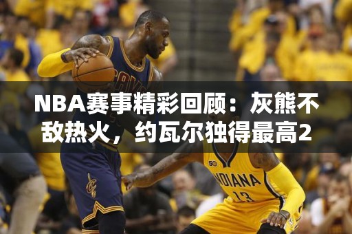 NBA赛事精彩回顾：灰熊不敌热火，约瓦尔独得最高26分