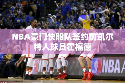 NBA豪门快船队签约前凯尔特人球员霍福德