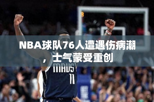 NBA球队76人遭遇伤病潮，士气蒙受重创