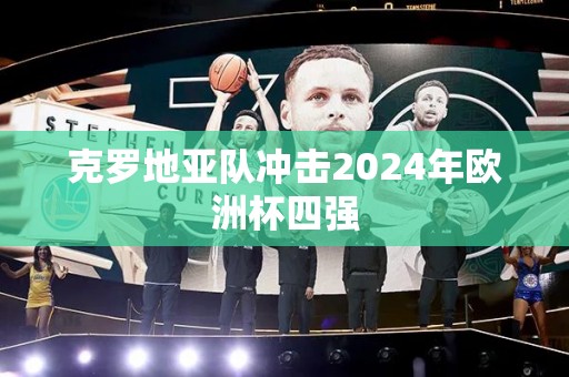 克罗地亚队冲击2024年欧洲杯四强