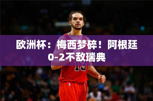 欧洲杯：梅西梦碎！阿根廷0-2不敌瑞典