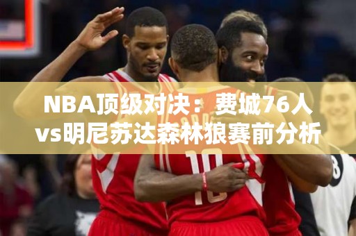 NBA顶级对决：费城76人vs明尼苏达森林狼赛前分析