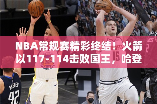 NBA常规赛精彩终结！火箭以117-114击败国王，哈登狂砍28分