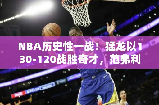 NBA历史性一战！猛龙以130-120战胜奇才，范弗利特得到26分