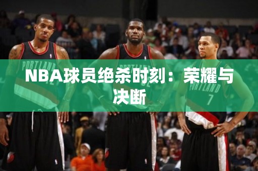 NBA球员绝杀时刻：荣耀与决断