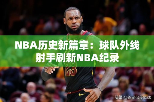 NBA历史新篇章：球队外线射手刷新NBA纪录