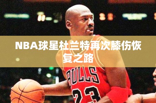 NBA球星杜兰特再次膝伤恢复之路