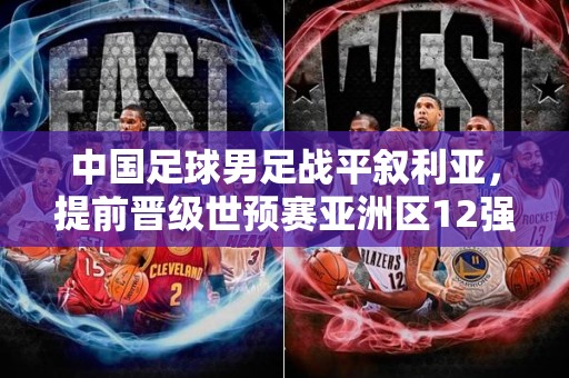 中国足球男足战平叙利亚，提前晋级世预赛亚洲区12强