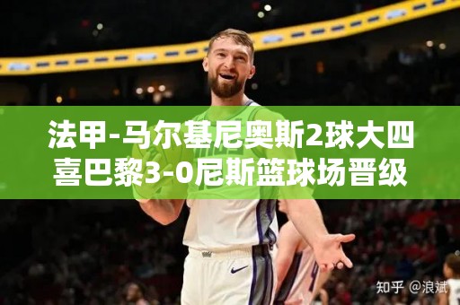 法甲-马尔基尼奥斯2球大四喜巴黎3-0尼斯篮球场晋级