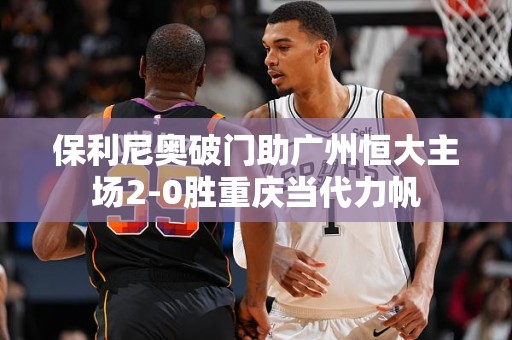 保利尼奥破门助广州恒大主场2-0胜重庆当代力帆