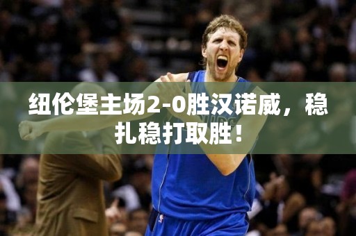 纽伦堡主场2-0胜汉诺威，稳扎稳打取胜！