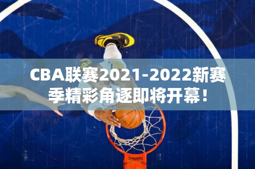 CBA联赛2021-2022新赛季精彩角逐即将开幕！